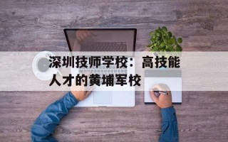 深圳技师学校：高技能人才的黄埔军校
