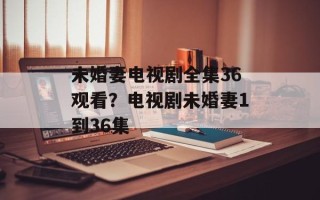 未婚妻电视剧全集36观看？电视剧未婚妻1到36集