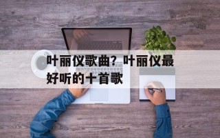 叶丽仪歌曲？叶丽仪最好听的十首歌