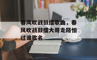 春风吹战鼓擂歌曲，春风吹战鼓擂大哥走路怕过谁歌名
