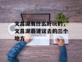 文昌湖有什么好玩的，文昌湖最建议去的三个地方