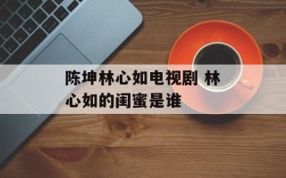 陈坤林心如电视剧 林心如的闺蜜是谁