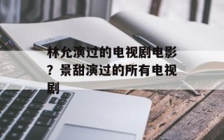 林允演过的电视剧电影？景甜演过的所有电视剧