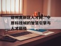郑州高新区人才网：中原科技城的智慧引擎与人才磁极