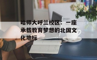 哈师大呼兰校区：一座承载教育梦想的北国文化地标
