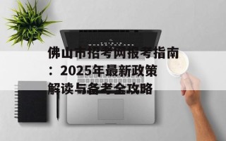 佛山市招考网报考指南：2025年最新政策解读与备考全攻略