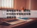 高考信息平台：数字化时代的升学导航仪与焦虑缓冲带