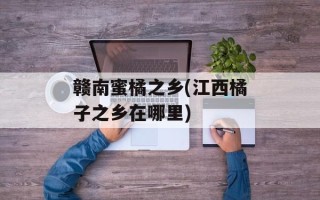 赣南蜜橘之乡(江西橘子之乡在哪里)