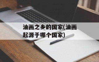 油画之乡的国家(油画起源于哪个国家)