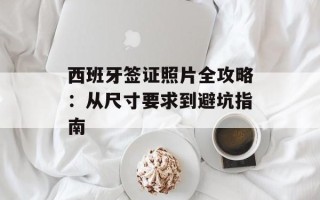 西班牙签证照片全攻略：从尺寸要求到避坑指南