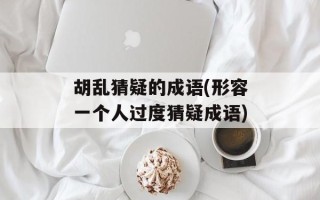 胡乱猜疑的成语(形容一个人过度猜疑成语)