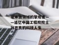 毫米波领域的擎炬者——追忆中国工程院院士孙忠良的科技人生