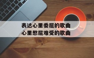 表达心里委屈的歌曲 心里憋屈难受的歌曲