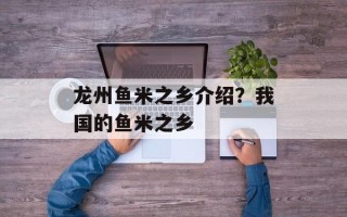 龙州鱼米之乡介绍？我国的鱼米之乡