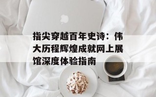 指尖穿越百年史诗：伟大历程辉煌成就网上展馆深度体验指南