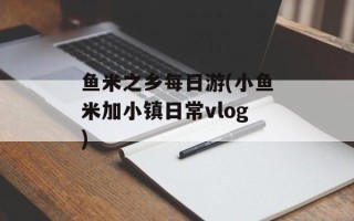 鱼米之乡每日游(小鱼米加小镇日常vlog)