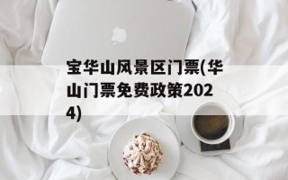 宝华山风景区门票(华山门票免费政策2024)
