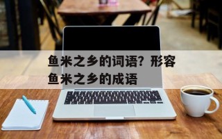 鱼米之乡的词语？形容鱼米之乡的成语