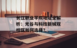 长江职业学院地址全解析：光谷与科技新城双校区如何选择？