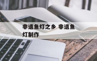 非遗鱼灯之乡 非遗鱼灯制作