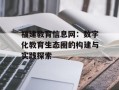 福建教育信息网：数字化教育生态圈的构建与实践探索