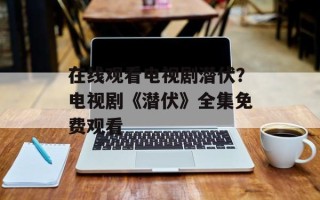 在线观看电视剧潜伏？电视剧《潜伏》全集免费观看