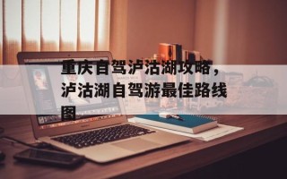重庆自驾泸沽湖攻略，泸沽湖自驾游最佳路线图