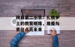 陕县第二小学：扎根乡土的教育明珠，用爱与责任点亮未来