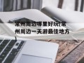 常州周边哪里好玩(常州周边一天游最佳地方)