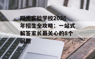 阳光实验学校2026年招生全攻略：一站式解答家长最关心的8个问题