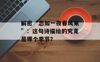 解密“忽如一夜春风来”：这句诗描绘的究竟是哪个季节？
