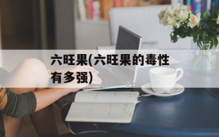 六旺果(六旺果的毒性有多强)