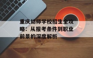 重庆幼师学校招生全攻略：从报考条件到职业前景的深度解析