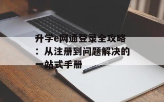 升学e网通登录全攻略：从注册到问题解决的一站式手册
