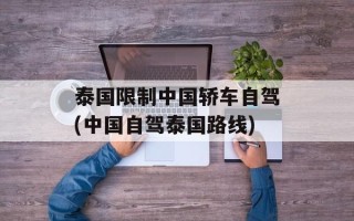 泰国限制中国轿车自驾(中国自驾泰国路线)