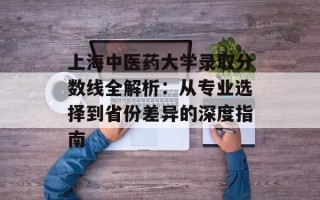 上海中医药大学录取分数线全解析：从专业选择到省份差异的深度指南