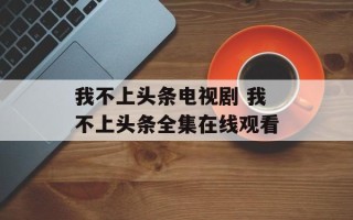 我不上头条电视剧 我不上头条全集在线观看