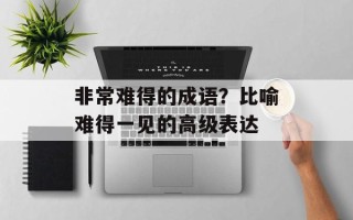 非常难得的成语？比喻难得一见的高级表达