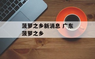 菠萝之乡新消息 广东菠萝之乡