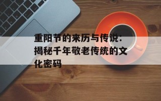 重阳节的来历与传说：揭秘千年敬老传统的文化密码