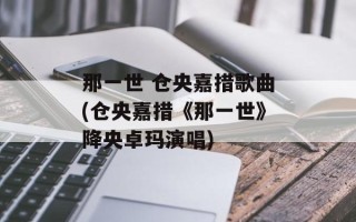 那一世 仓央嘉措歌曲(仓央嘉措《那一世》降央卓玛演唱)