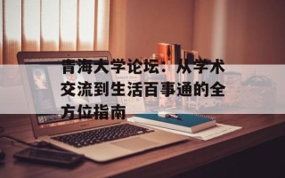 青海大学论坛：从学术交流到生活百事通的全方位指南