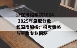 浙江传媒学院2024-2025年录取分数线深度解析：报考策略与王牌专业揭秘