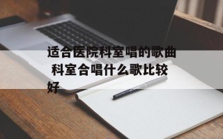 适合医院科室唱的歌曲 科室合唱什么歌比较好