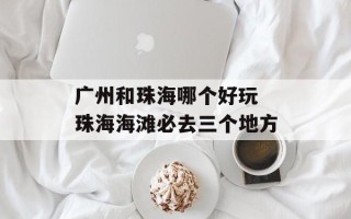 广州和珠海哪个好玩 珠海海滩必去三个地方