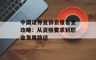中国证券业协会报名全攻略：从资格要求到职业发展路径