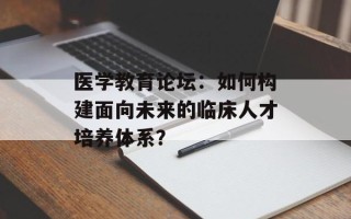 医学教育论坛：如何构建面向未来的临床人才培养体系？
