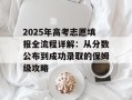 2025年高考志愿填报全流程详解：从分数公布到成功录取的保姆级攻略