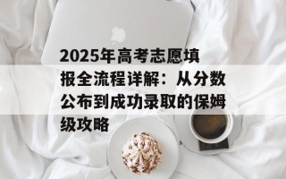 2025年高考志愿填报全流程详解：从分数公布到成功录取的保姆级攻略