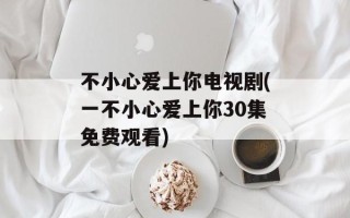不小心爱上你电视剧(一不小心爱上你30集免费观看)